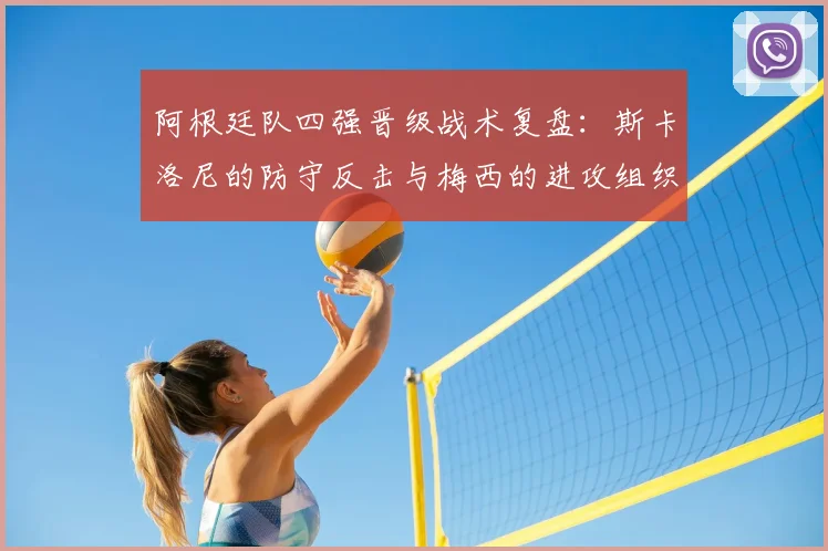 阿根廷队四强晋级战术复盘：斯卡洛尼的防守反击与梅西的进攻组织解析