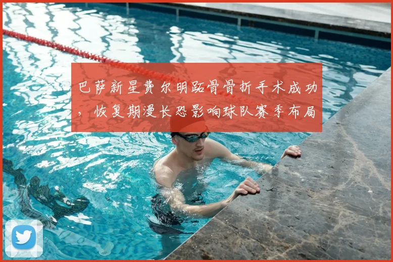巴萨新星费尔明跖骨骨折手术成功,恢复期漫长恐影响球队赛季布局