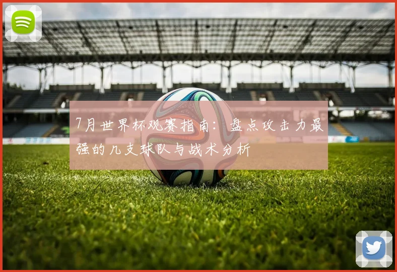 7月世界杯观赛指南：盘点攻击力最强的几支球队与战术分析