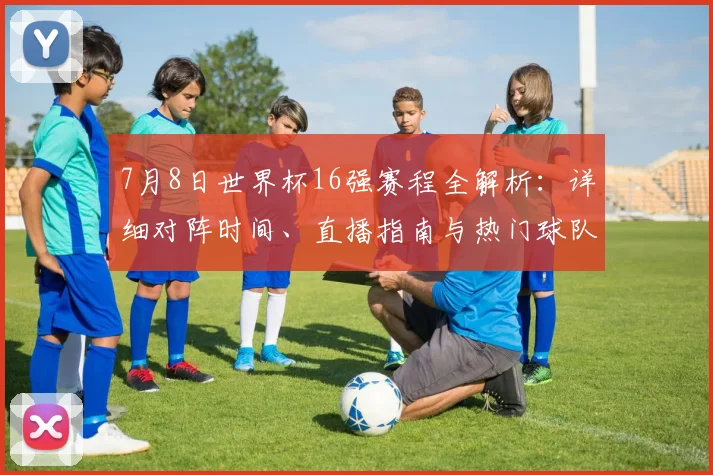 7月8日世界杯16强赛程全解析:详细对阵时间、直播指南与热门球队看点预测