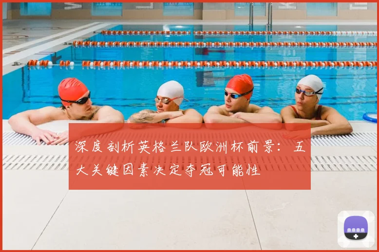 深度剖析英格兰队欧洲杯前景：五大关键因素决定夺冠可能性