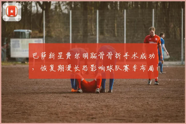 巴萨新星费尔明跖骨骨折手术成功，恢复期漫长恐影响球队赛季布局