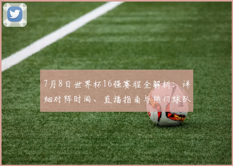 7月8日世界杯16强赛程全解析：详细对阵时间、直播指南与热门球队看点预测