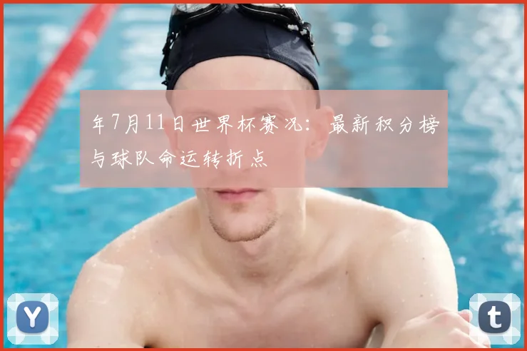 年7月11日世界杯赛况：最新积分榜与球队命运转折点